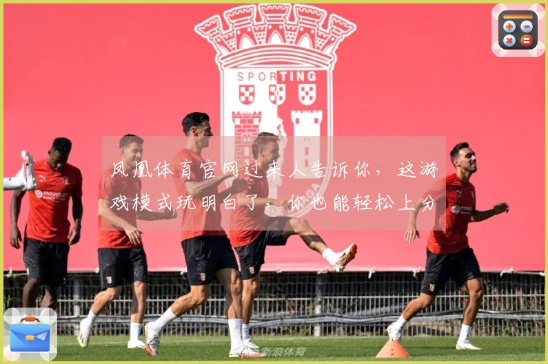 凤凰体育官网过来人告诉你，这游戏模式玩明白了，你也能轻松上分！