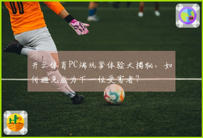 开云体育PC端坑爹体验大揭秘，如何避免成为下一位受害者？