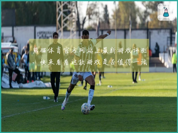 熊猫体育官方网站上最新游戏评测，快来看看这款游戏是否值得一试！