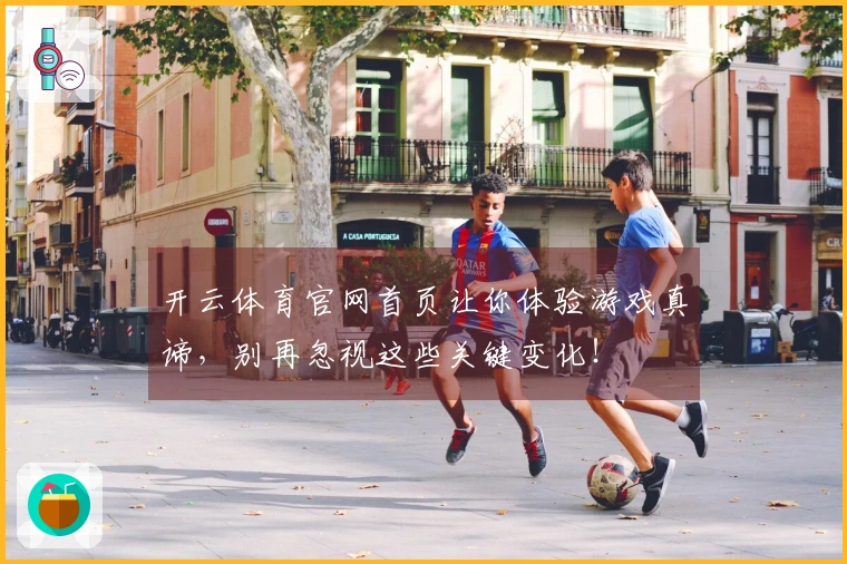 开云体育官网首页让你体验游戏真谛，别再忽视这些关键变化！